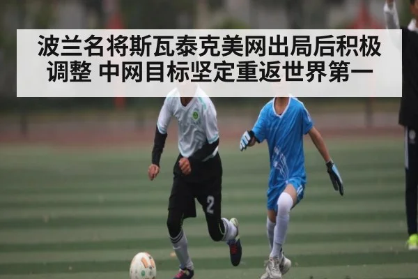 波兰名将斯瓦泰克美网出局后积极调整 中网目标坚定重返世界第一