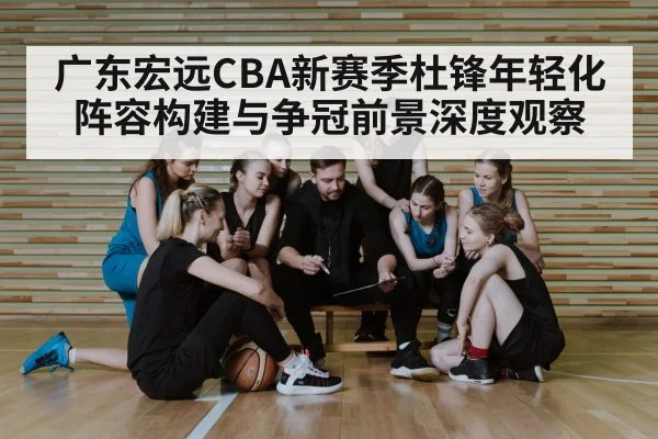 广东宏远CBA新赛季杜锋年轻化阵容构建与争冠前景深度观察
