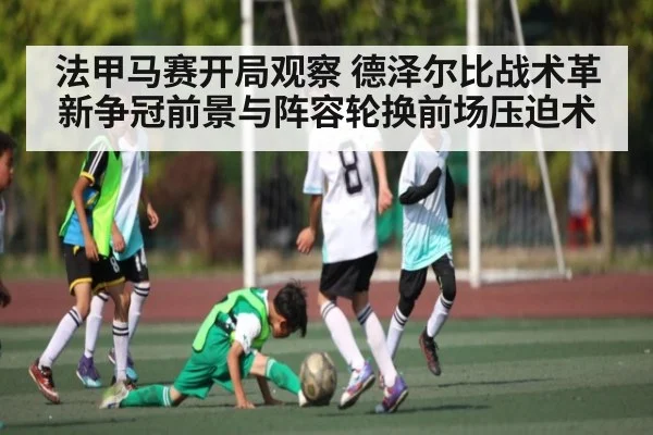 法甲马赛开局观察 德泽尔比战术革新争冠前景与阵容轮换前场压迫术