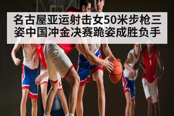 名古屋亚运射击女50米步枪三姿中国冲金决赛跪姿成胜负手（hth）