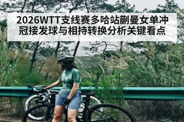 2026WTT支线赛多哈站蒯曼女单冲冠接发球与相持转换分析关键看点（hth）