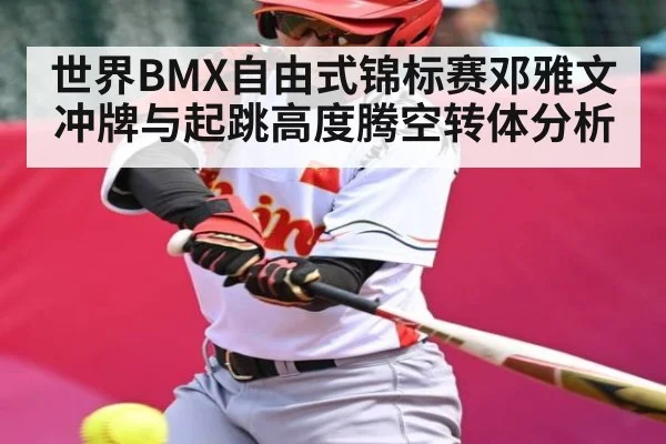 世界BMX自由式锦标赛邓雅文冲牌与起跳高度腾空转体分析