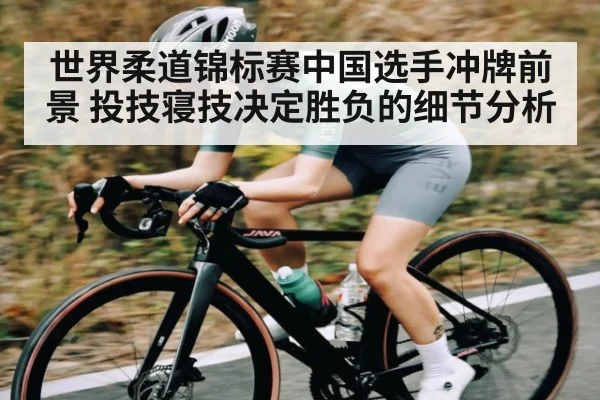 世界柔道锦标赛中国选手冲牌前景 投技寝技决定胜负的细节分析