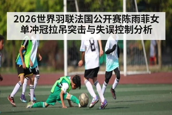 2026世界羽联法国公开赛陈雨菲女单冲冠拉吊突击与失误控制分析