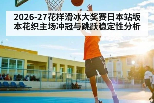 2026-27花样滑冰大奖赛日本站坂本花织主场冲冠与跳跃稳定性分析