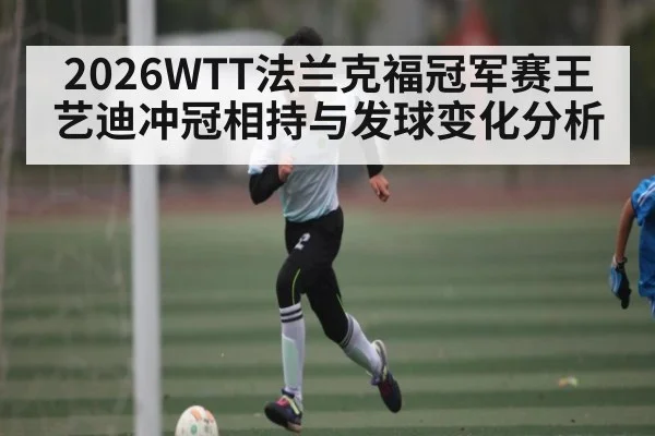 2026WTT法兰克福冠军赛王艺迪冲冠相持与发球变化分析