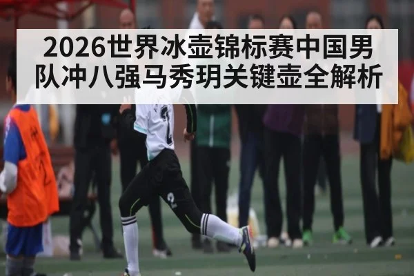 2026世界冰壶锦标赛中国男队冲八强马秀玥关键壶全解析